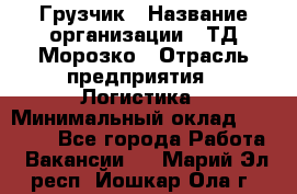 Грузчик › Название организации ­ ТД Морозко › Отрасль предприятия ­ Логистика › Минимальный оклад ­ 19 500 - Все города Работа » Вакансии   . Марий Эл респ.,Йошкар-Ола г.